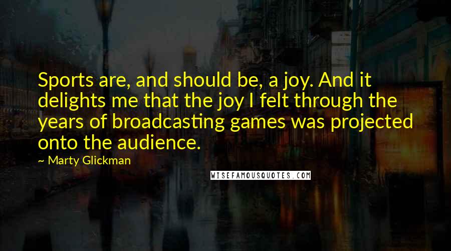 Marty Glickman Quotes: Sports are, and should be, a joy. And it delights me that the joy I felt through the years of broadcasting games was projected onto the audience.