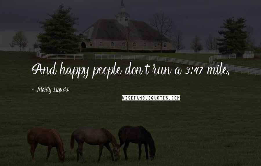 Marty Liquori Quotes: And happy people don't run a 3:47 mile.