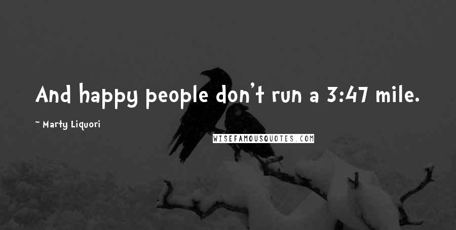 Marty Liquori Quotes: And happy people don't run a 3:47 mile.