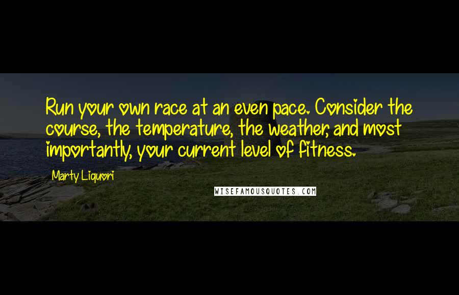 Marty Liquori Quotes: Run your own race at an even pace. Consider the course, the temperature, the weather, and most importantly, your current level of fitness.