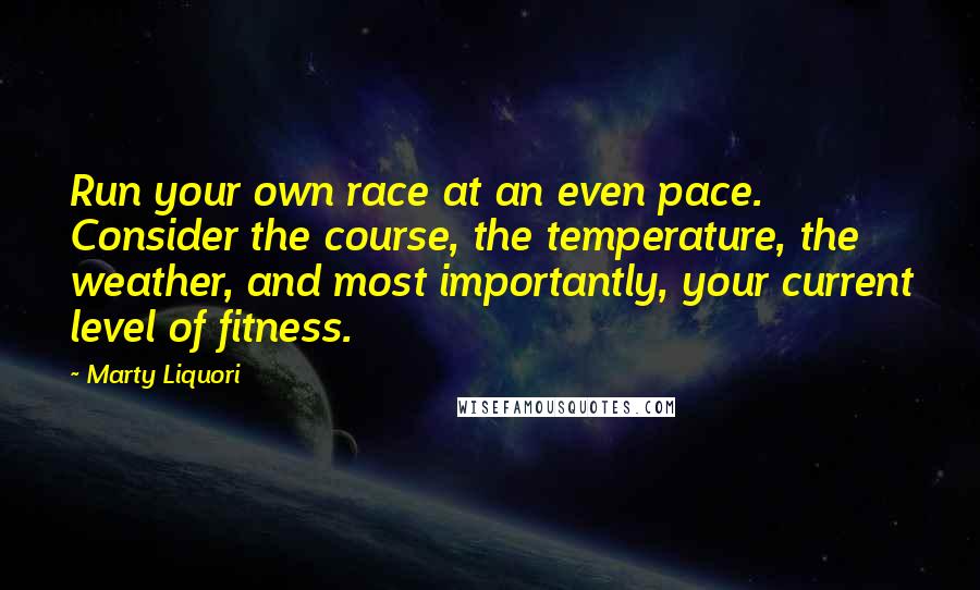 Marty Liquori Quotes: Run your own race at an even pace. Consider the course, the temperature, the weather, and most importantly, your current level of fitness.