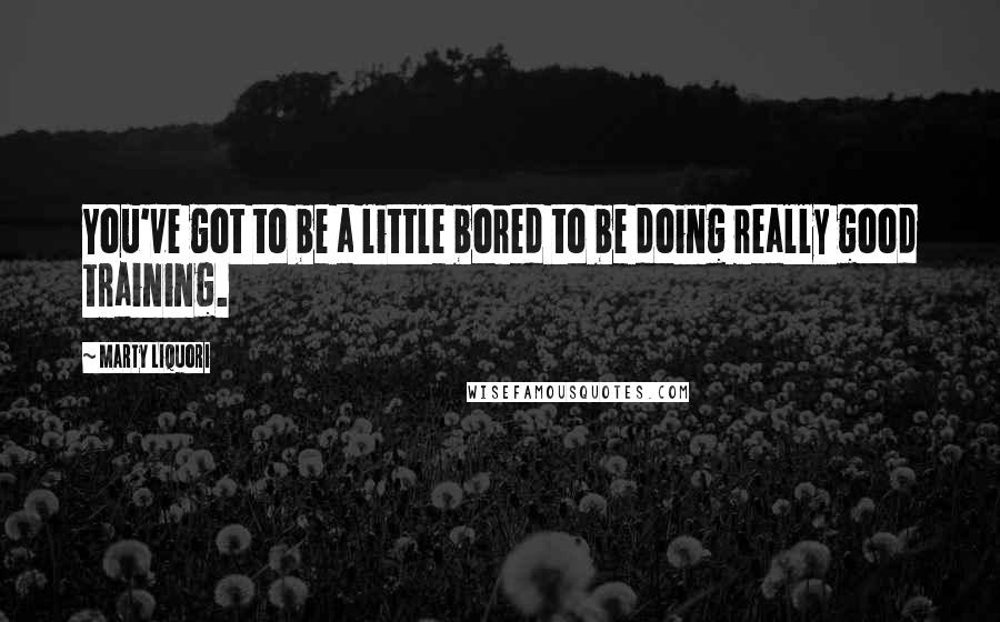 Marty Liquori Quotes: You've got to be a little bored to be doing really good training.