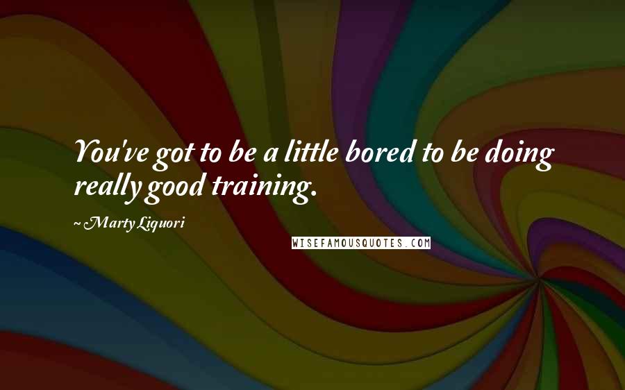 Marty Liquori Quotes: You've got to be a little bored to be doing really good training.