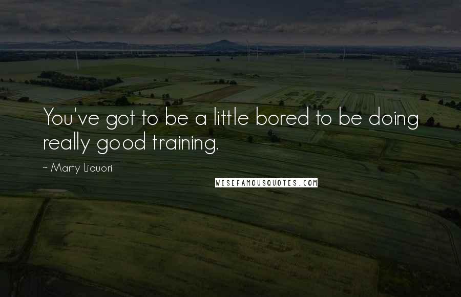 Marty Liquori Quotes: You've got to be a little bored to be doing really good training.