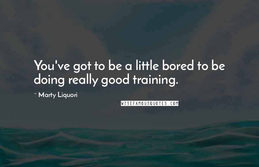 Marty Liquori Quotes: You've got to be a little bored to be doing really good training.