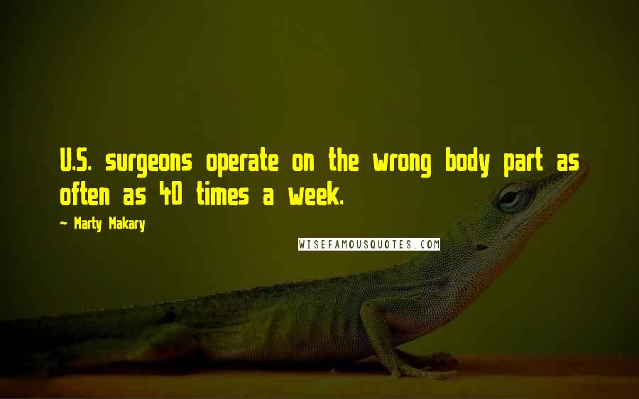Marty Makary Quotes: U.S. surgeons operate on the wrong body part as often as 40 times a week.