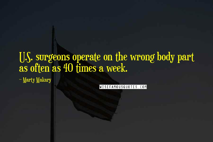 Marty Makary Quotes: U.S. surgeons operate on the wrong body part as often as 40 times a week.
