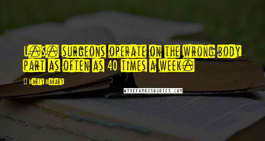 Marty Makary Quotes: U.S. surgeons operate on the wrong body part as often as 40 times a week.