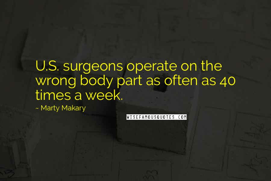 Marty Makary Quotes: U.S. surgeons operate on the wrong body part as often as 40 times a week.