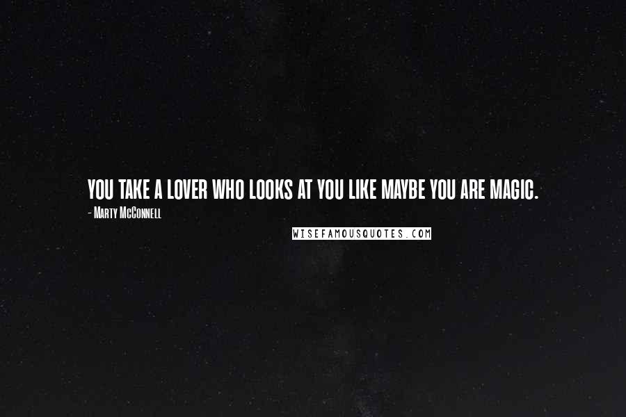 Marty McConnell Quotes: you take a lover who looks at you like maybe you are magic.