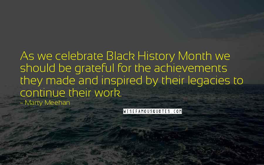 Marty Meehan Quotes: As we celebrate Black History Month we should be grateful for the achievements they made and inspired by their legacies to continue their work.