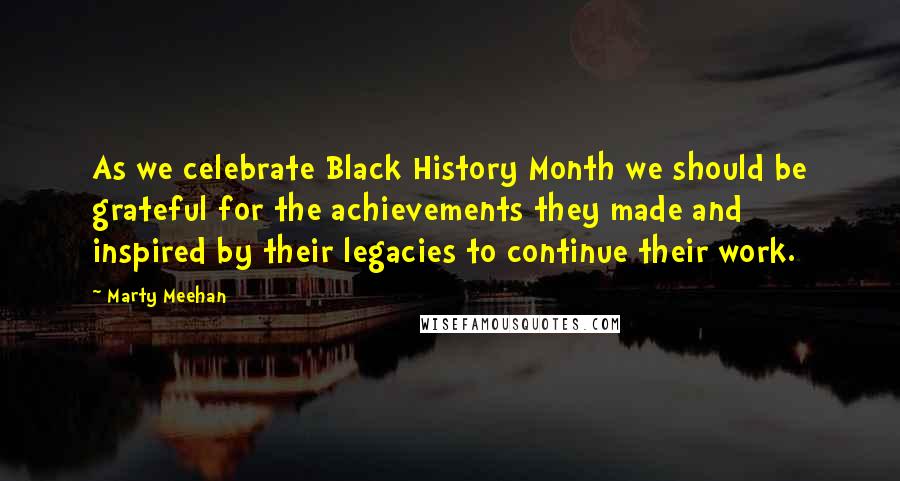Marty Meehan Quotes: As we celebrate Black History Month we should be grateful for the achievements they made and inspired by their legacies to continue their work.