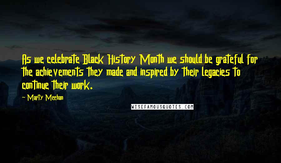 Marty Meehan Quotes: As we celebrate Black History Month we should be grateful for the achievements they made and inspired by their legacies to continue their work.