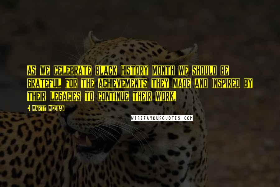 Marty Meehan Quotes: As we celebrate Black History Month we should be grateful for the achievements they made and inspired by their legacies to continue their work.