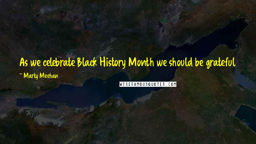 Marty Meehan Quotes: As we celebrate Black History Month we should be grateful for the achievements they made and inspired by their legacies to continue their work.