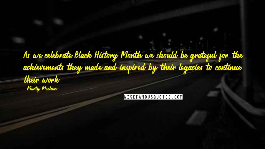 Marty Meehan Quotes: As we celebrate Black History Month we should be grateful for the achievements they made and inspired by their legacies to continue their work.