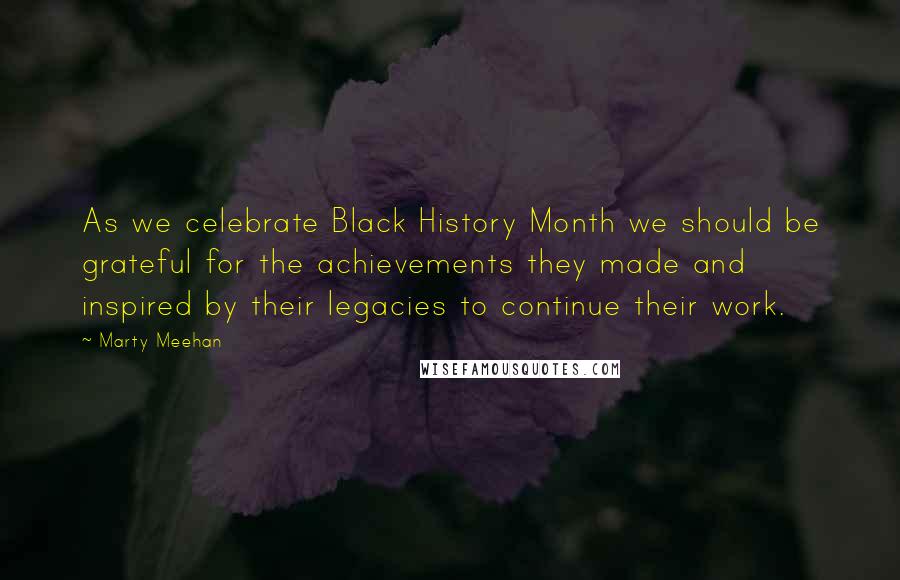 Marty Meehan Quotes: As we celebrate Black History Month we should be grateful for the achievements they made and inspired by their legacies to continue their work.