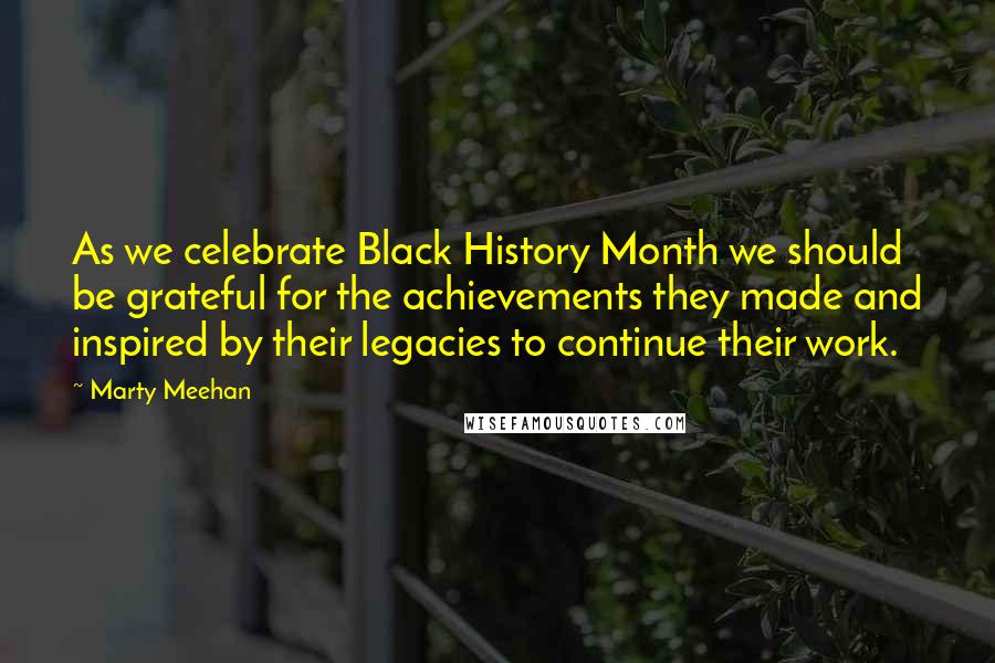 Marty Meehan Quotes: As we celebrate Black History Month we should be grateful for the achievements they made and inspired by their legacies to continue their work.