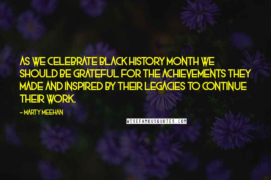 Marty Meehan Quotes: As we celebrate Black History Month we should be grateful for the achievements they made and inspired by their legacies to continue their work.