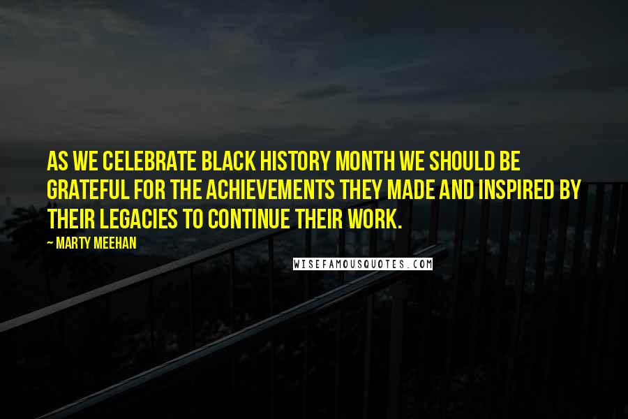 Marty Meehan Quotes: As we celebrate Black History Month we should be grateful for the achievements they made and inspired by their legacies to continue their work.