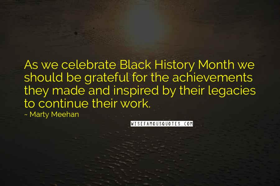 Marty Meehan Quotes: As we celebrate Black History Month we should be grateful for the achievements they made and inspired by their legacies to continue their work.