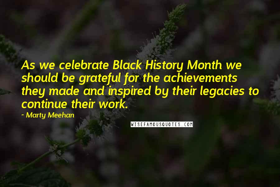 Marty Meehan Quotes: As we celebrate Black History Month we should be grateful for the achievements they made and inspired by their legacies to continue their work.