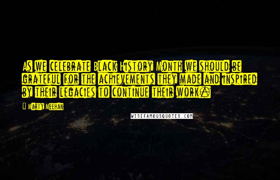 Marty Meehan Quotes: As we celebrate Black History Month we should be grateful for the achievements they made and inspired by their legacies to continue their work.