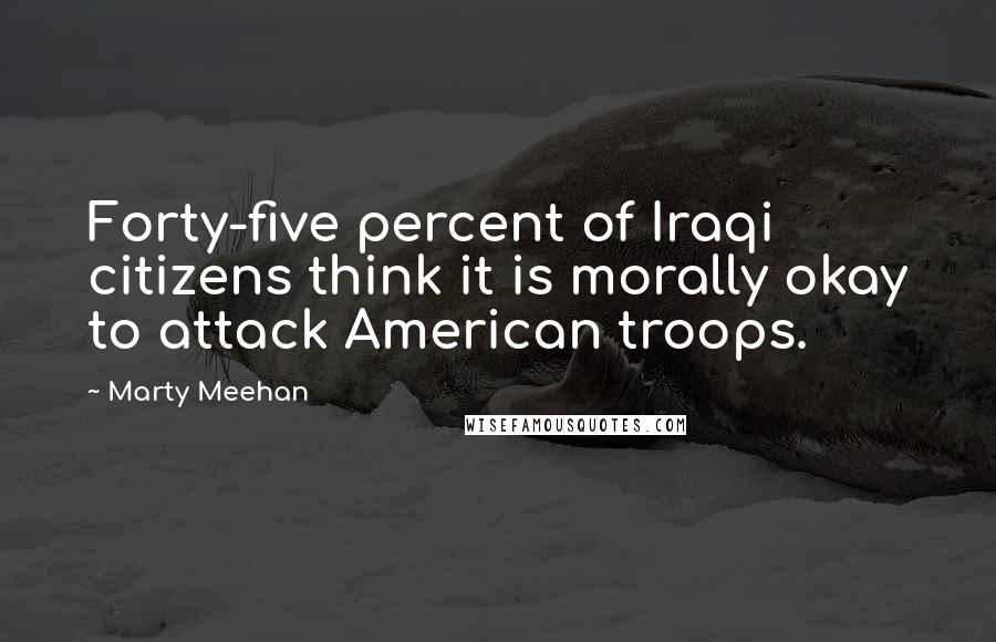 Marty Meehan Quotes: Forty-five percent of Iraqi citizens think it is morally okay to attack American troops.