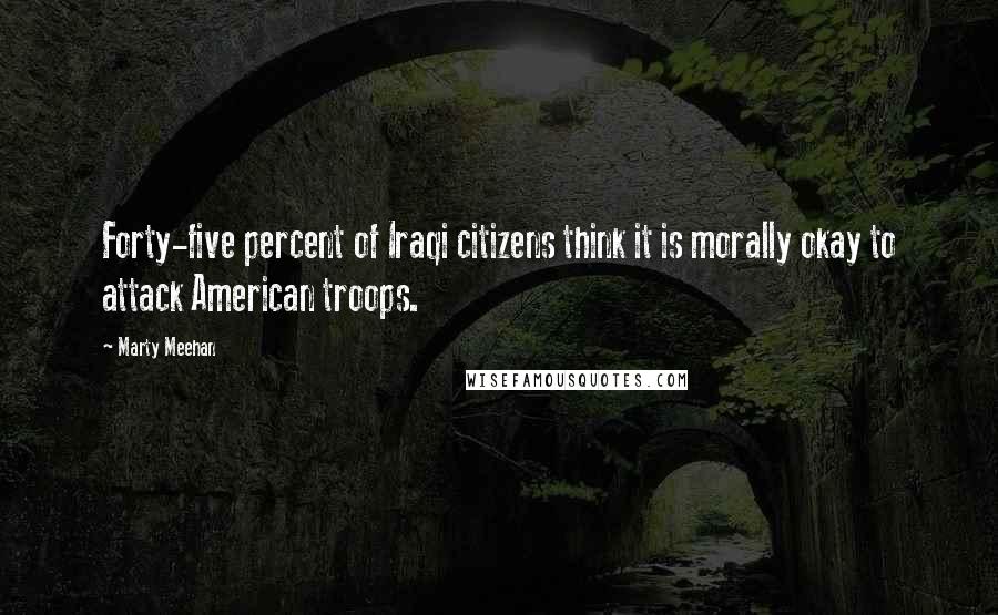 Marty Meehan Quotes: Forty-five percent of Iraqi citizens think it is morally okay to attack American troops.