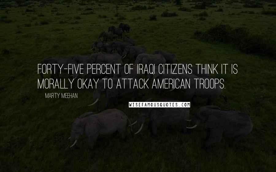 Marty Meehan Quotes: Forty-five percent of Iraqi citizens think it is morally okay to attack American troops.