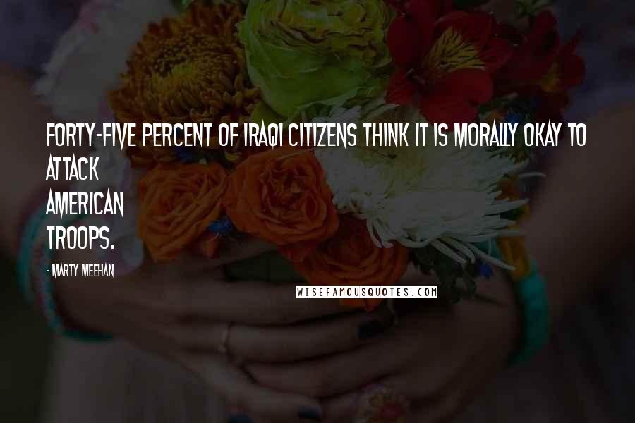 Marty Meehan Quotes: Forty-five percent of Iraqi citizens think it is morally okay to attack American troops.