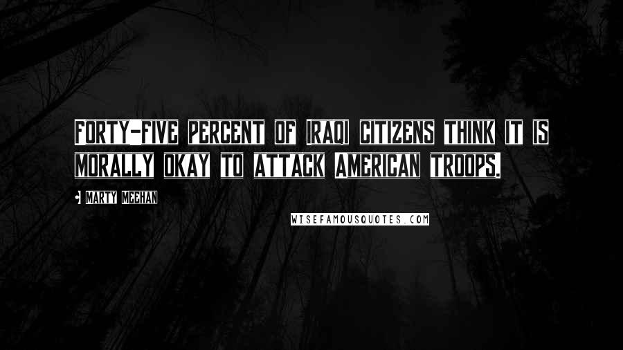 Marty Meehan Quotes: Forty-five percent of Iraqi citizens think it is morally okay to attack American troops.