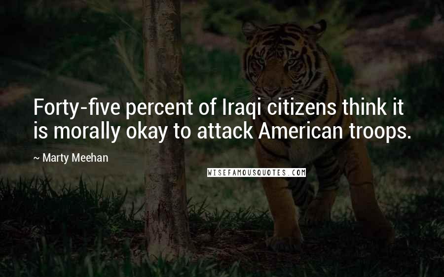 Marty Meehan Quotes: Forty-five percent of Iraqi citizens think it is morally okay to attack American troops.