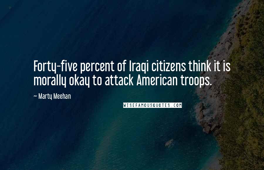 Marty Meehan Quotes: Forty-five percent of Iraqi citizens think it is morally okay to attack American troops.