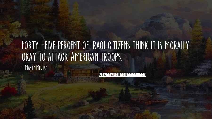 Marty Meehan Quotes: Forty-five percent of Iraqi citizens think it is morally okay to attack American troops.