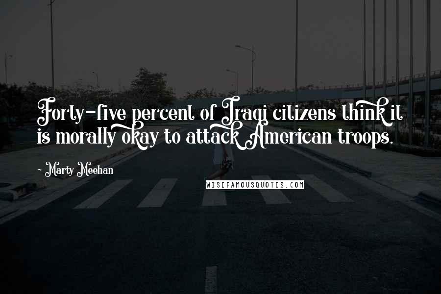 Marty Meehan Quotes: Forty-five percent of Iraqi citizens think it is morally okay to attack American troops.