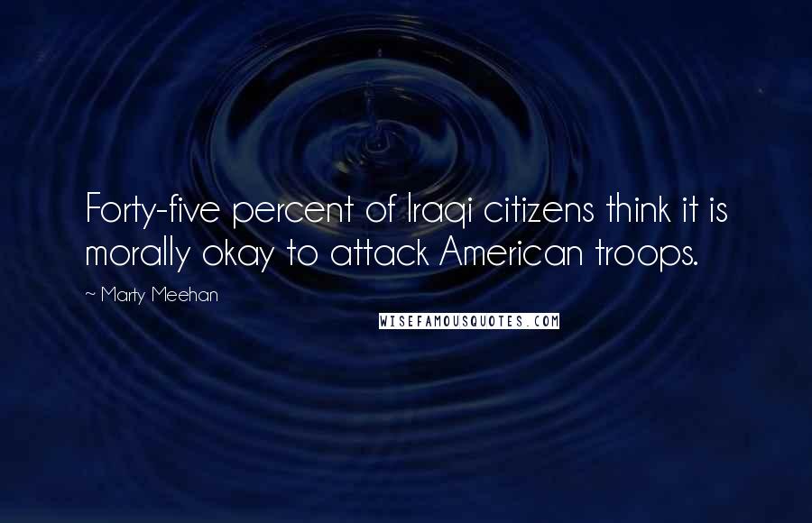 Marty Meehan Quotes: Forty-five percent of Iraqi citizens think it is morally okay to attack American troops.