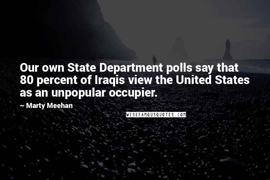 Marty Meehan Quotes: Our own State Department polls say that 80 percent of Iraqis view the United States as an unpopular occupier.