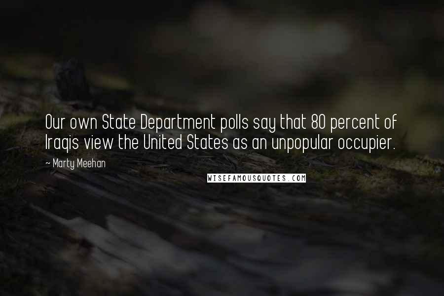 Marty Meehan Quotes: Our own State Department polls say that 80 percent of Iraqis view the United States as an unpopular occupier.