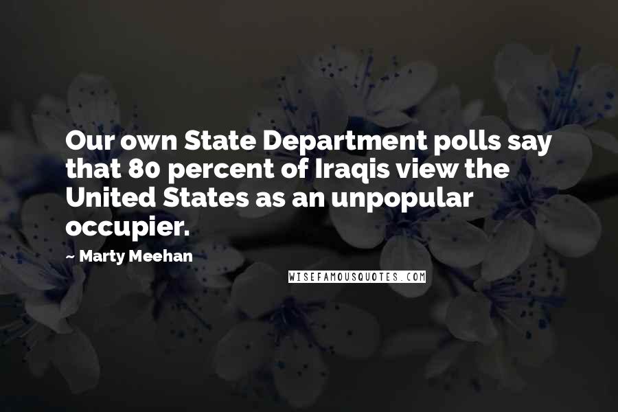 Marty Meehan Quotes: Our own State Department polls say that 80 percent of Iraqis view the United States as an unpopular occupier.
