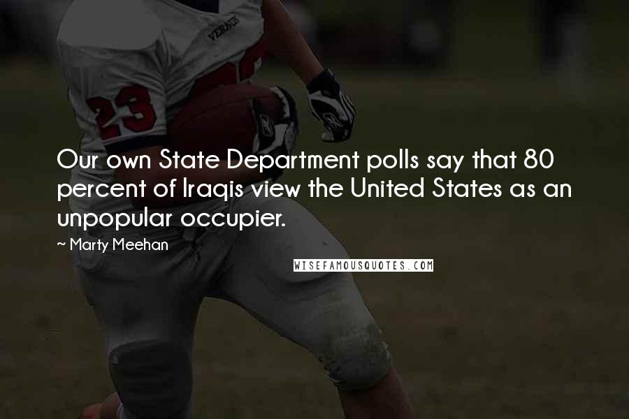 Marty Meehan Quotes: Our own State Department polls say that 80 percent of Iraqis view the United States as an unpopular occupier.
