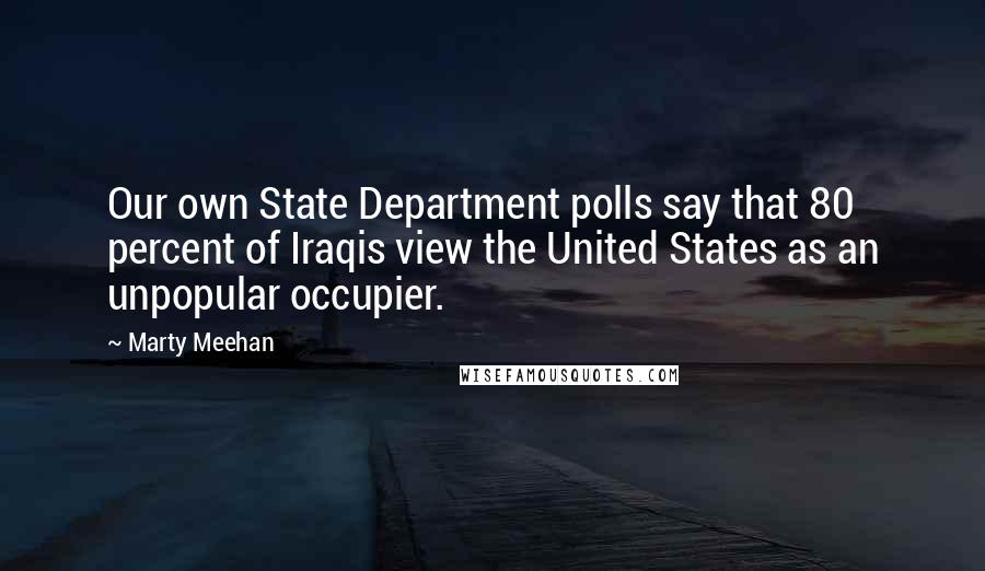 Marty Meehan Quotes: Our own State Department polls say that 80 percent of Iraqis view the United States as an unpopular occupier.