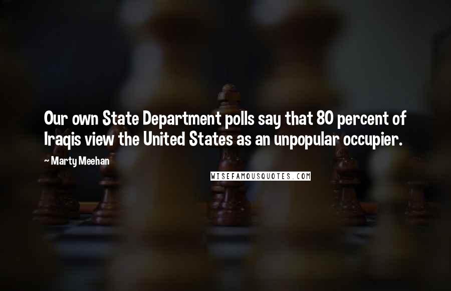 Marty Meehan Quotes: Our own State Department polls say that 80 percent of Iraqis view the United States as an unpopular occupier.
