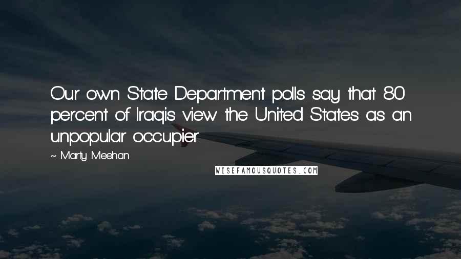 Marty Meehan Quotes: Our own State Department polls say that 80 percent of Iraqis view the United States as an unpopular occupier.