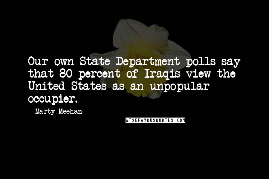 Marty Meehan Quotes: Our own State Department polls say that 80 percent of Iraqis view the United States as an unpopular occupier.