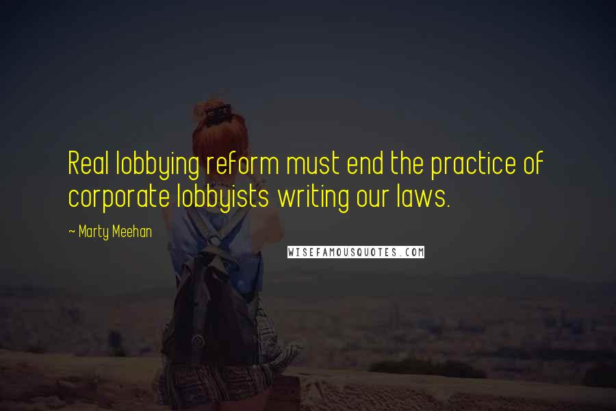 Marty Meehan Quotes: Real lobbying reform must end the practice of corporate lobbyists writing our laws.