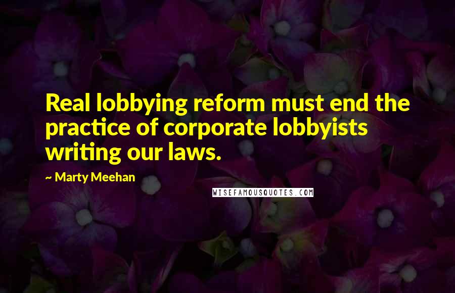 Marty Meehan Quotes: Real lobbying reform must end the practice of corporate lobbyists writing our laws.