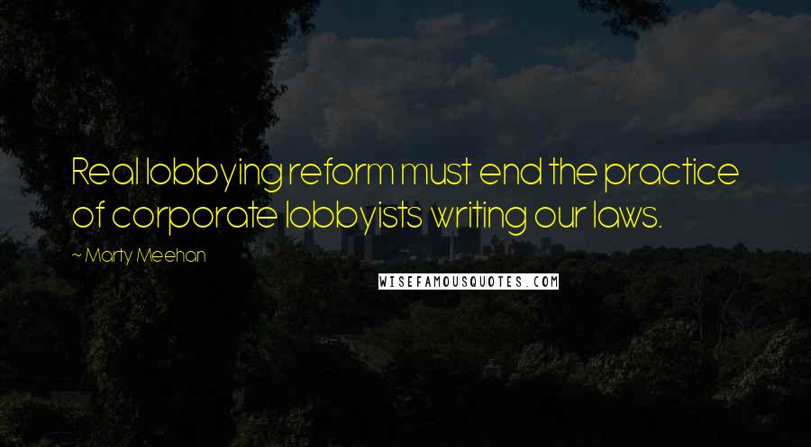 Marty Meehan Quotes: Real lobbying reform must end the practice of corporate lobbyists writing our laws.