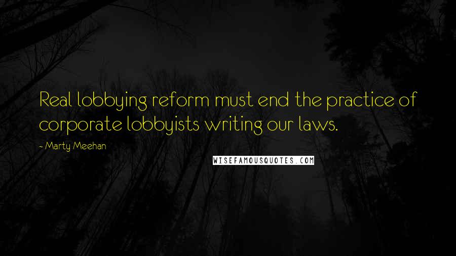 Marty Meehan Quotes: Real lobbying reform must end the practice of corporate lobbyists writing our laws.