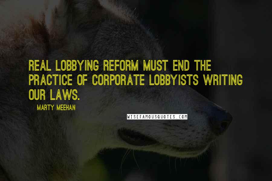 Marty Meehan Quotes: Real lobbying reform must end the practice of corporate lobbyists writing our laws.